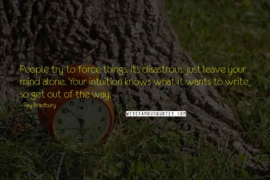 Ray Bradbury Quotes: People try to force things. It's disastrous. Just leave your mind alone. Your intuition knows what it wants to write, so get out of the way.