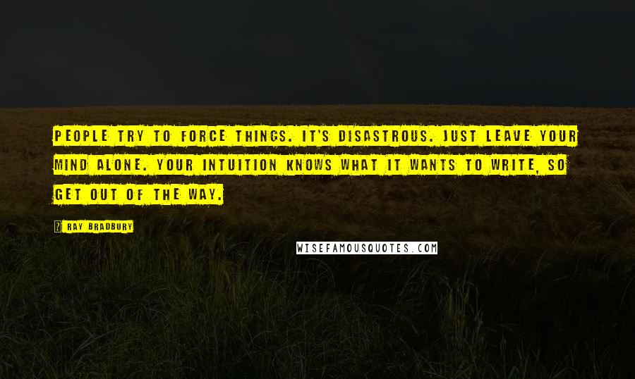 Ray Bradbury Quotes: People try to force things. It's disastrous. Just leave your mind alone. Your intuition knows what it wants to write, so get out of the way.