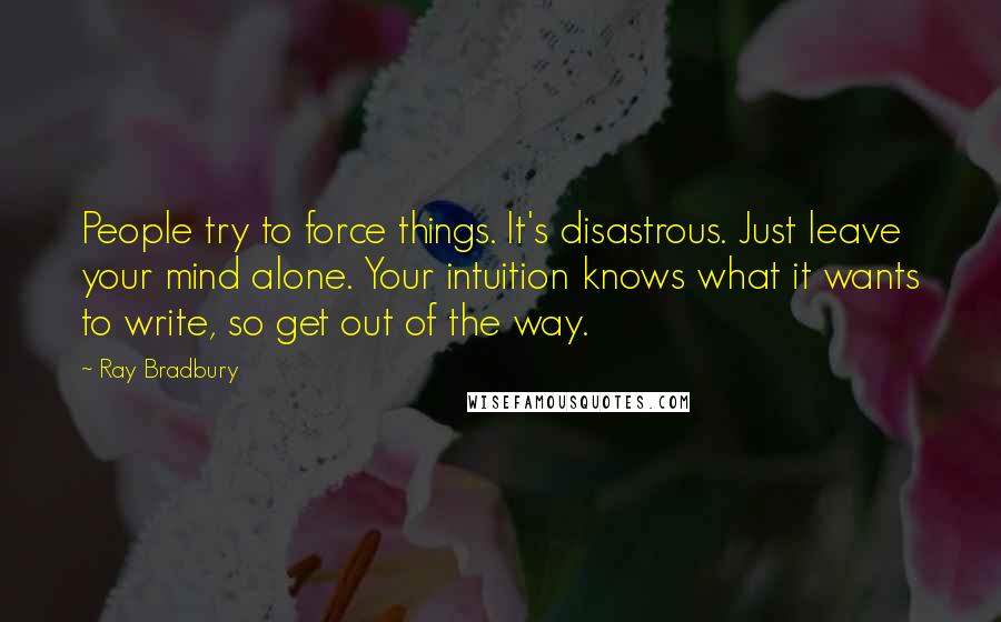 Ray Bradbury Quotes: People try to force things. It's disastrous. Just leave your mind alone. Your intuition knows what it wants to write, so get out of the way.