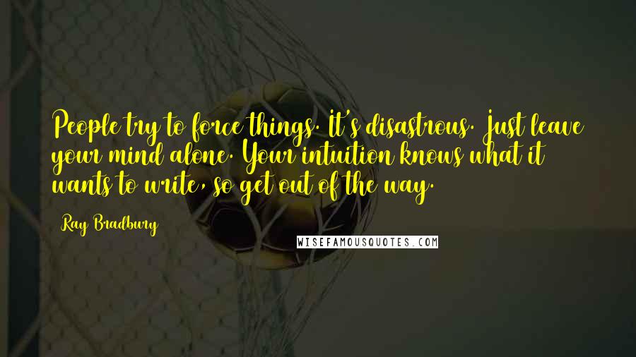 Ray Bradbury Quotes: People try to force things. It's disastrous. Just leave your mind alone. Your intuition knows what it wants to write, so get out of the way.