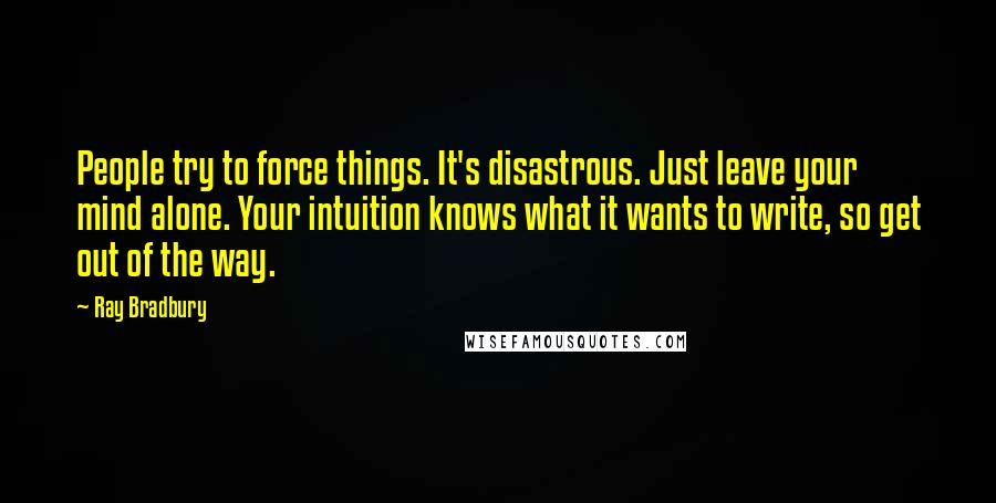 Ray Bradbury Quotes: People try to force things. It's disastrous. Just leave your mind alone. Your intuition knows what it wants to write, so get out of the way.