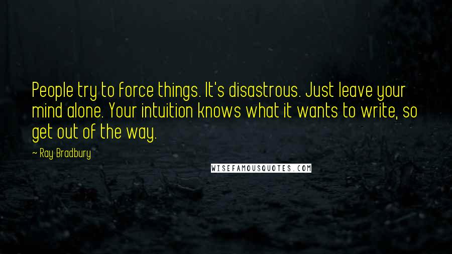 Ray Bradbury Quotes: People try to force things. It's disastrous. Just leave your mind alone. Your intuition knows what it wants to write, so get out of the way.