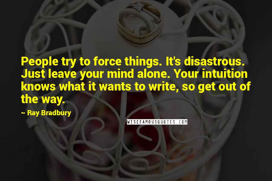 Ray Bradbury Quotes: People try to force things. It's disastrous. Just leave your mind alone. Your intuition knows what it wants to write, so get out of the way.