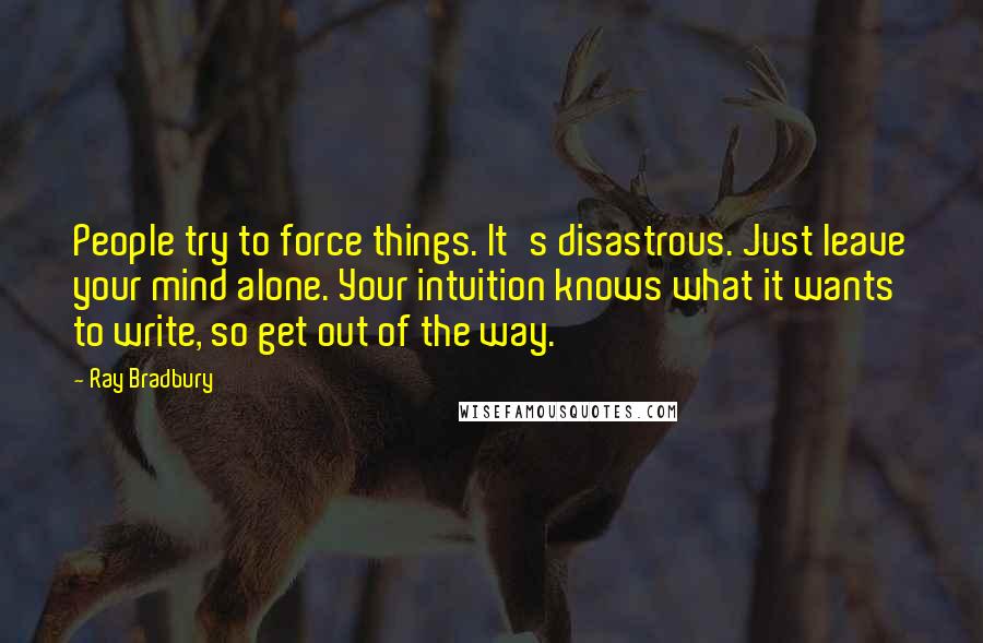 Ray Bradbury Quotes: People try to force things. It's disastrous. Just leave your mind alone. Your intuition knows what it wants to write, so get out of the way.