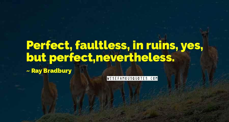 Ray Bradbury Quotes: Perfect, faultless, in ruins, yes, but perfect,nevertheless.