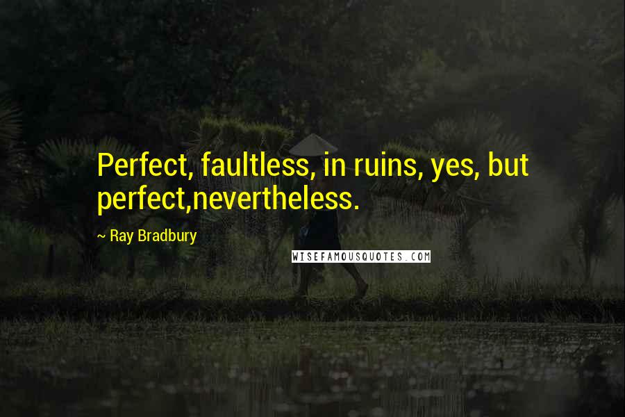 Ray Bradbury Quotes: Perfect, faultless, in ruins, yes, but perfect,nevertheless.