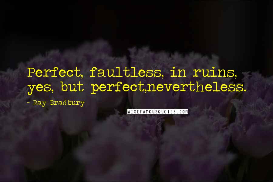 Ray Bradbury Quotes: Perfect, faultless, in ruins, yes, but perfect,nevertheless.