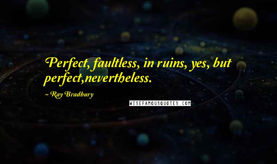 Ray Bradbury Quotes: Perfect, faultless, in ruins, yes, but perfect,nevertheless.