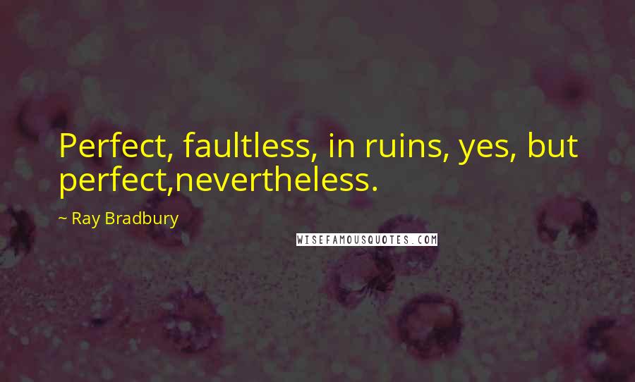 Ray Bradbury Quotes: Perfect, faultless, in ruins, yes, but perfect,nevertheless.