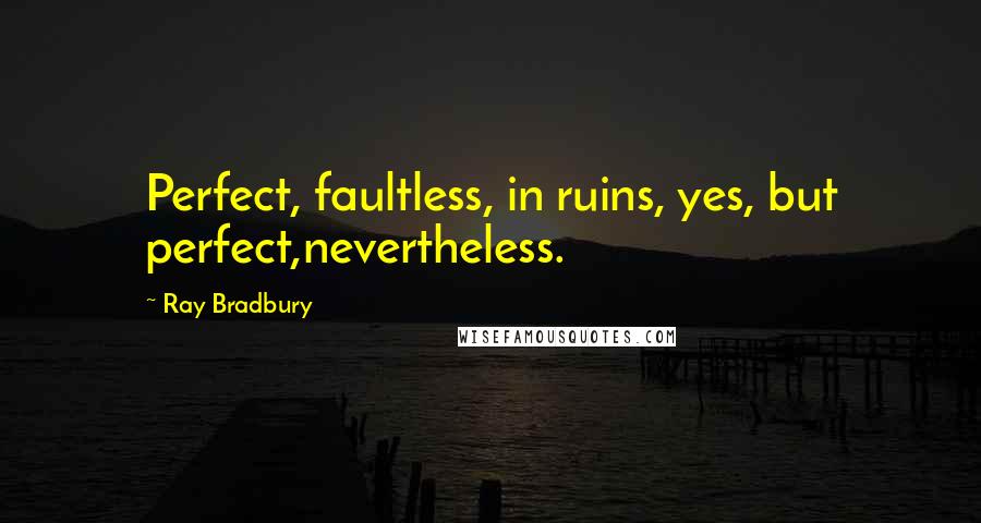 Ray Bradbury Quotes: Perfect, faultless, in ruins, yes, but perfect,nevertheless.