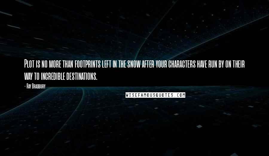 Ray Bradbury Quotes: Plot is no more than footprints left in the snow after your characters have run by on their way to incredible destinations.