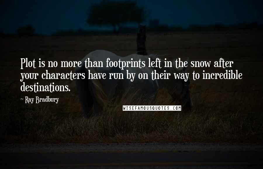 Ray Bradbury Quotes: Plot is no more than footprints left in the snow after your characters have run by on their way to incredible destinations.