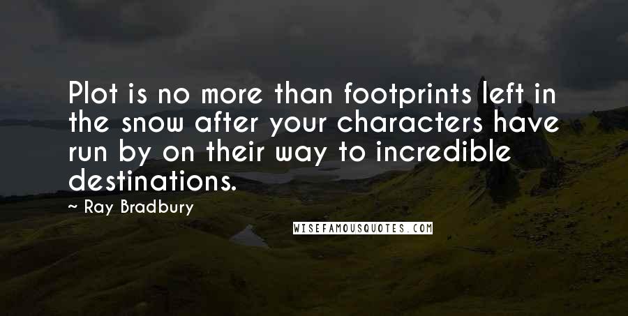 Ray Bradbury Quotes: Plot is no more than footprints left in the snow after your characters have run by on their way to incredible destinations.