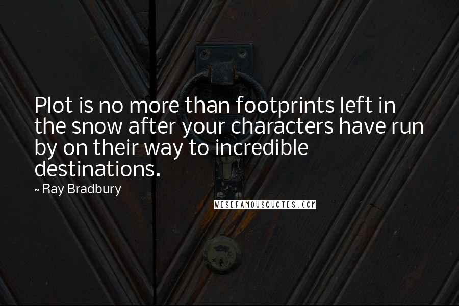 Ray Bradbury Quotes: Plot is no more than footprints left in the snow after your characters have run by on their way to incredible destinations.