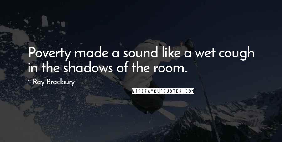Ray Bradbury Quotes: Poverty made a sound like a wet cough in the shadows of the room.