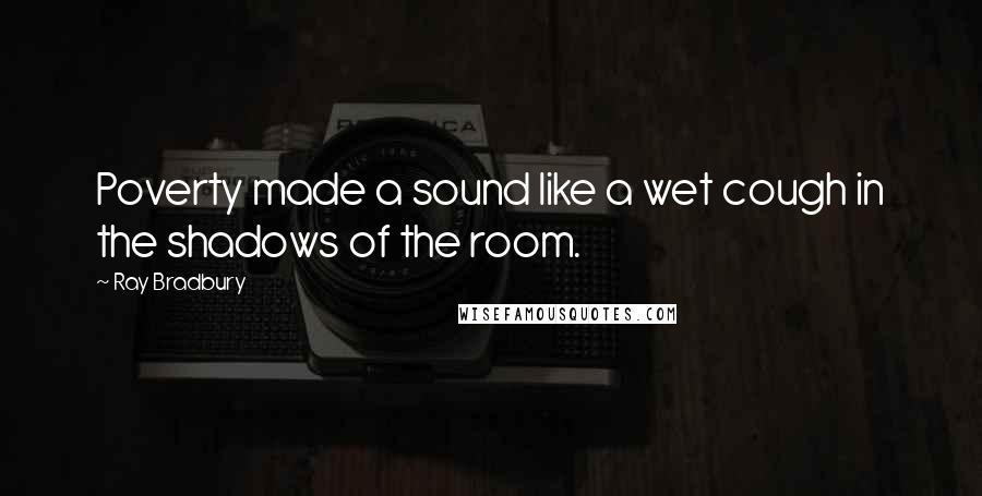 Ray Bradbury Quotes: Poverty made a sound like a wet cough in the shadows of the room.