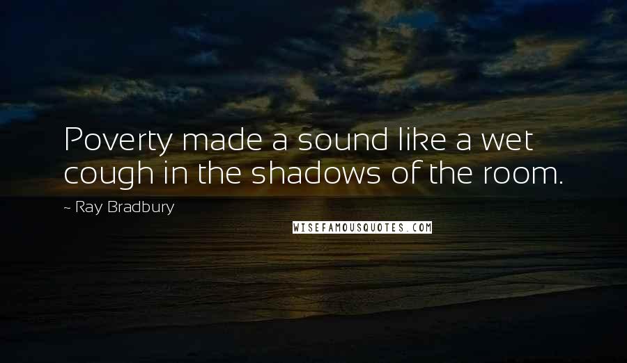 Ray Bradbury Quotes: Poverty made a sound like a wet cough in the shadows of the room.