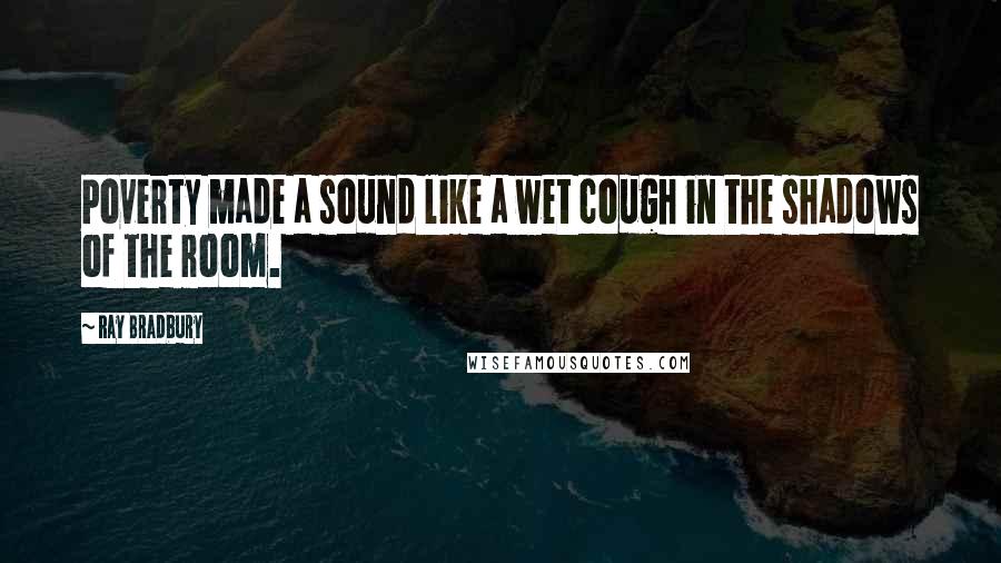 Ray Bradbury Quotes: Poverty made a sound like a wet cough in the shadows of the room.