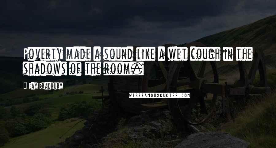 Ray Bradbury Quotes: Poverty made a sound like a wet cough in the shadows of the room.