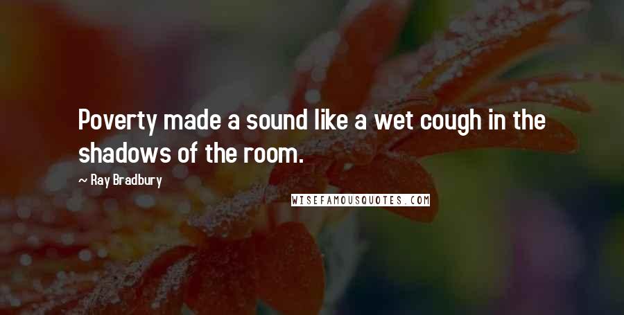 Ray Bradbury Quotes: Poverty made a sound like a wet cough in the shadows of the room.