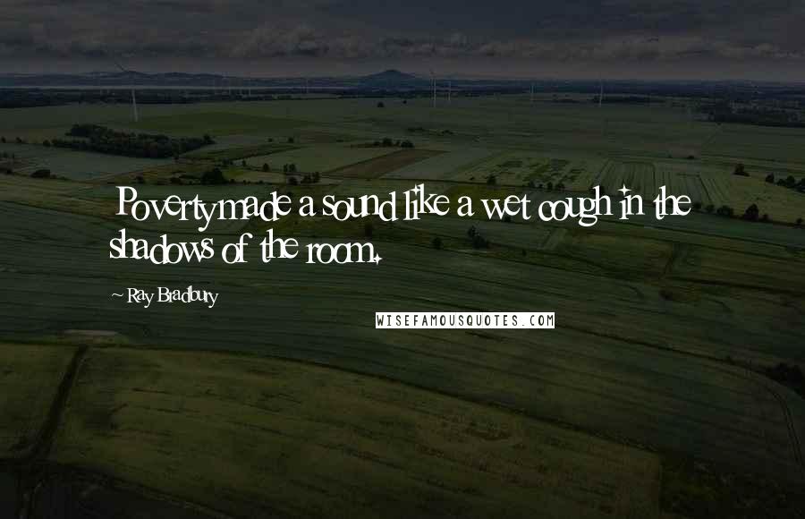 Ray Bradbury Quotes: Poverty made a sound like a wet cough in the shadows of the room.