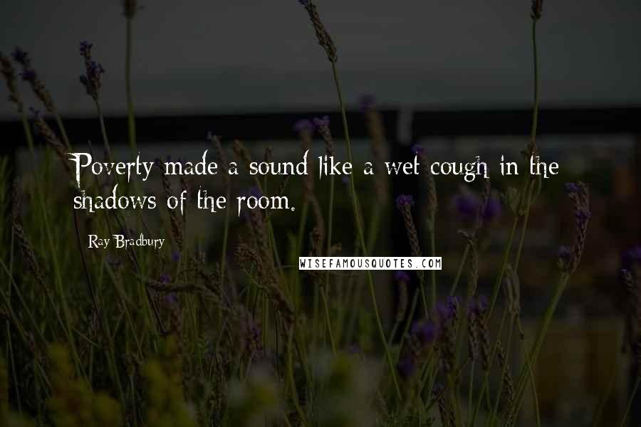 Ray Bradbury Quotes: Poverty made a sound like a wet cough in the shadows of the room.