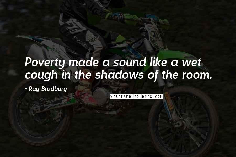 Ray Bradbury Quotes: Poverty made a sound like a wet cough in the shadows of the room.