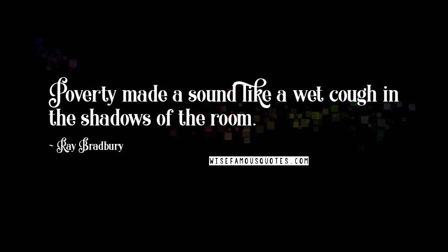 Ray Bradbury Quotes: Poverty made a sound like a wet cough in the shadows of the room.