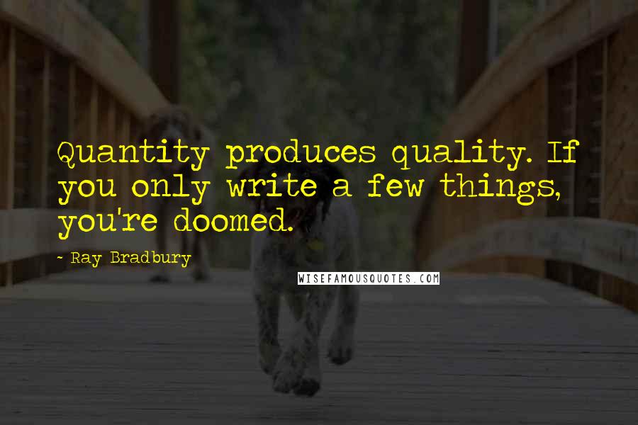 Ray Bradbury Quotes: Quantity produces quality. If you only write a few things, you're doomed.