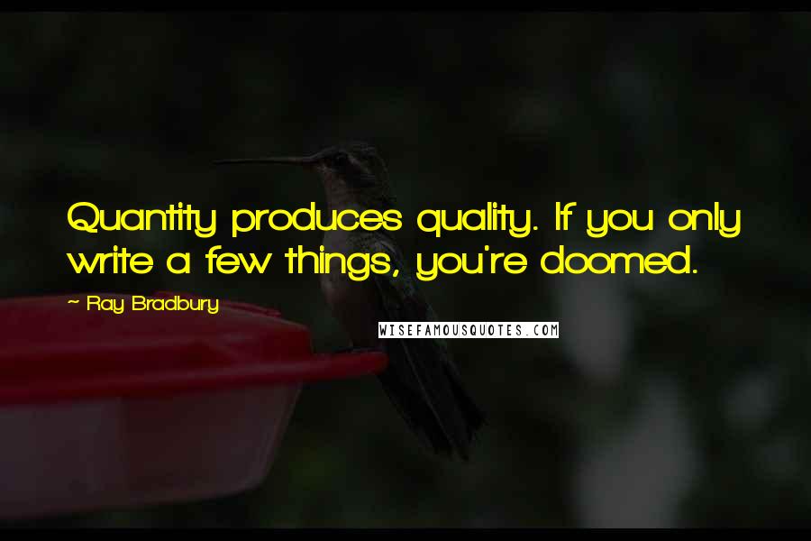 Ray Bradbury Quotes: Quantity produces quality. If you only write a few things, you're doomed.