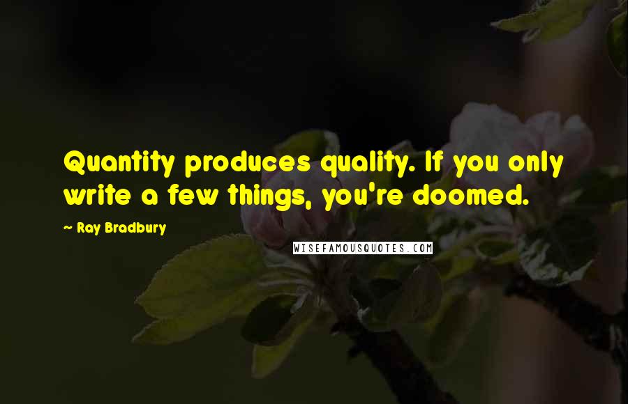 Ray Bradbury Quotes: Quantity produces quality. If you only write a few things, you're doomed.