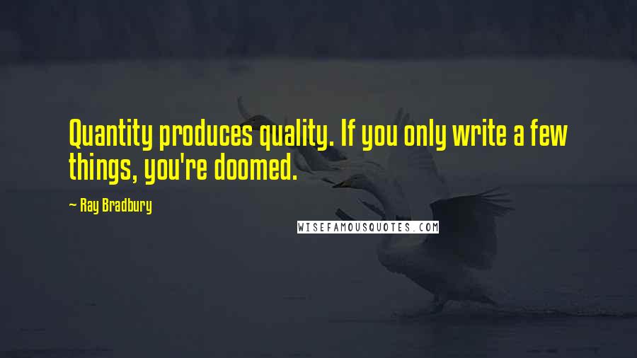 Ray Bradbury Quotes: Quantity produces quality. If you only write a few things, you're doomed.