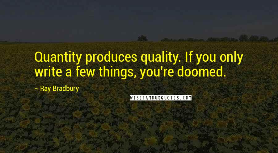 Ray Bradbury Quotes: Quantity produces quality. If you only write a few things, you're doomed.