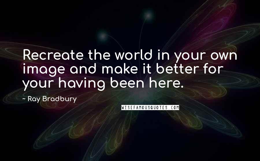 Ray Bradbury Quotes: Recreate the world in your own image and make it better for your having been here.