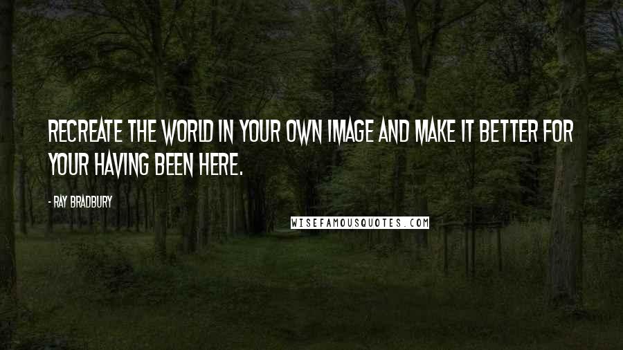 Ray Bradbury Quotes: Recreate the world in your own image and make it better for your having been here.