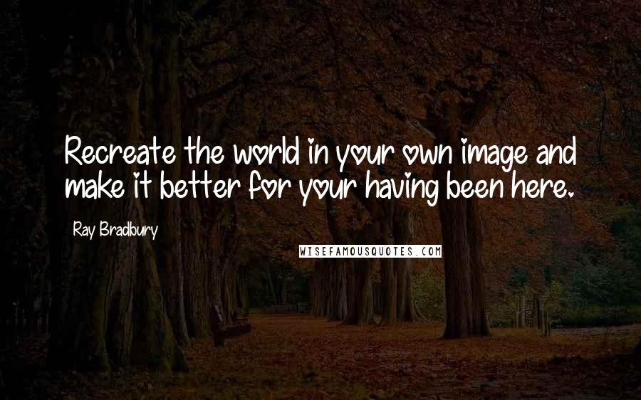 Ray Bradbury Quotes: Recreate the world in your own image and make it better for your having been here.