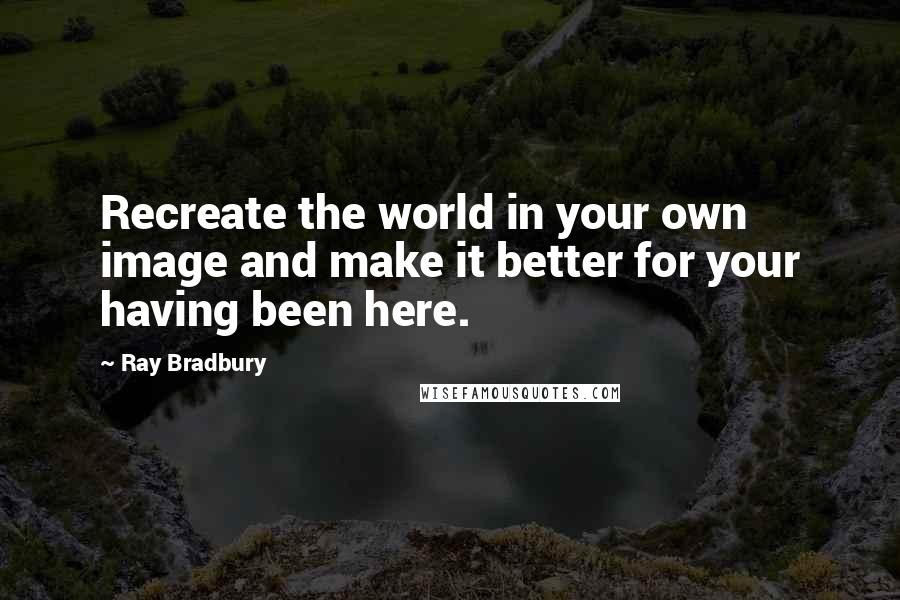 Ray Bradbury Quotes: Recreate the world in your own image and make it better for your having been here.