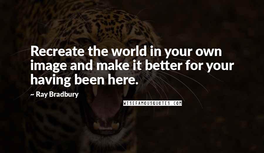 Ray Bradbury Quotes: Recreate the world in your own image and make it better for your having been here.