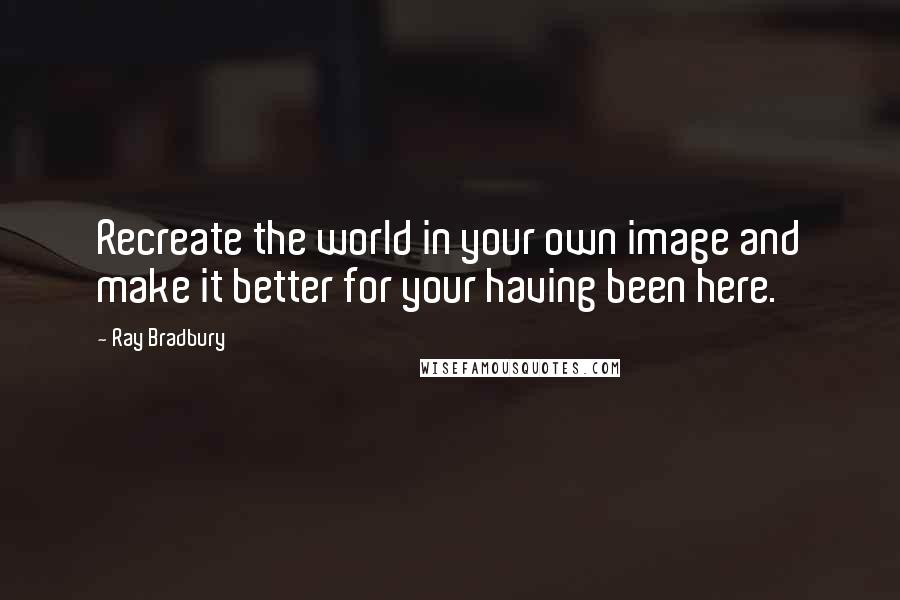 Ray Bradbury Quotes: Recreate the world in your own image and make it better for your having been here.