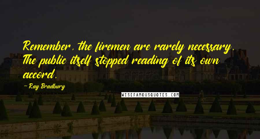 Ray Bradbury Quotes: Remember, the firemen are rarely necessary. The public itself stopped reading of its own accord.