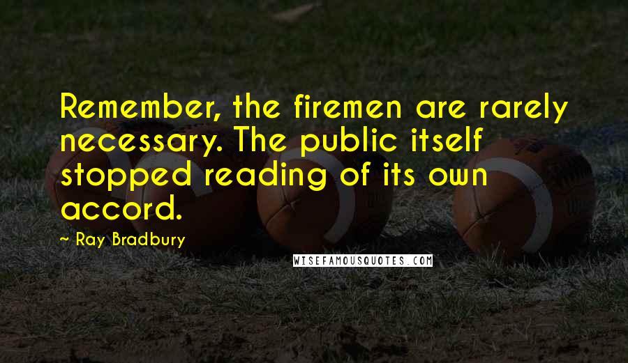 Ray Bradbury Quotes: Remember, the firemen are rarely necessary. The public itself stopped reading of its own accord.