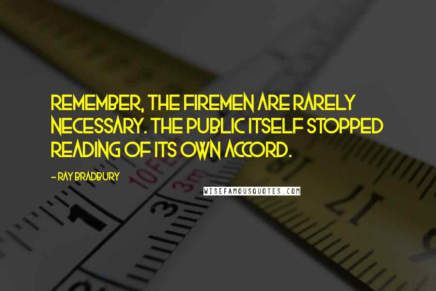 Ray Bradbury Quotes: Remember, the firemen are rarely necessary. The public itself stopped reading of its own accord.