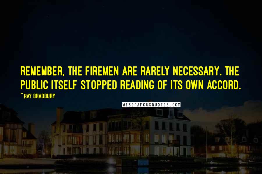 Ray Bradbury Quotes: Remember, the firemen are rarely necessary. The public itself stopped reading of its own accord.