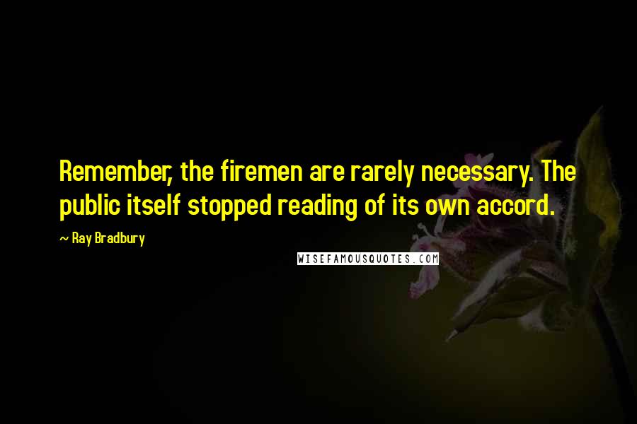 Ray Bradbury Quotes: Remember, the firemen are rarely necessary. The public itself stopped reading of its own accord.