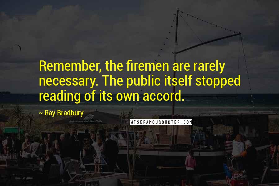 Ray Bradbury Quotes: Remember, the firemen are rarely necessary. The public itself stopped reading of its own accord.