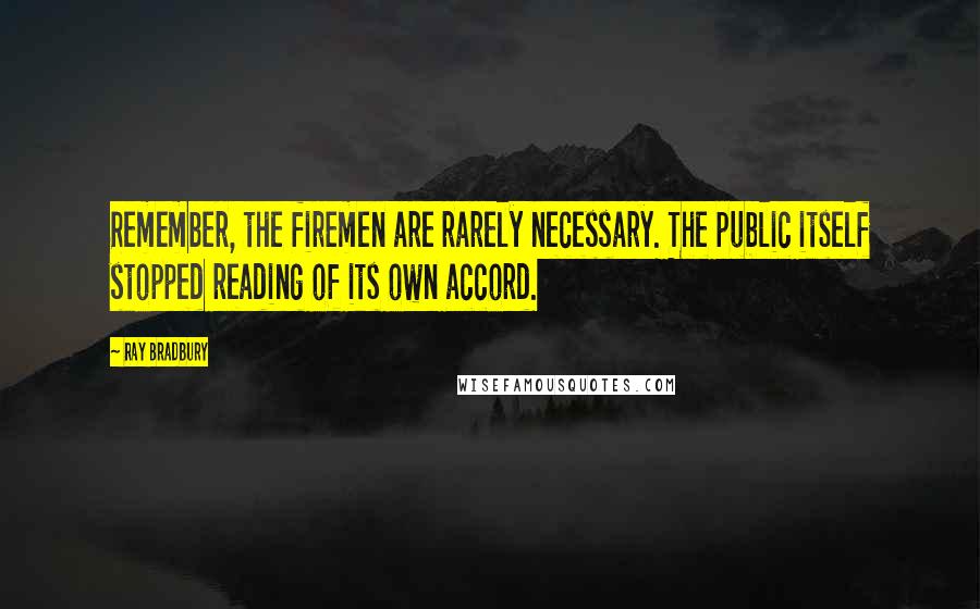 Ray Bradbury Quotes: Remember, the firemen are rarely necessary. The public itself stopped reading of its own accord.