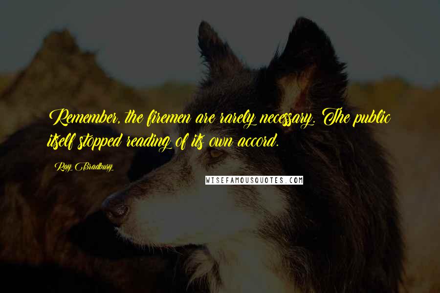 Ray Bradbury Quotes: Remember, the firemen are rarely necessary. The public itself stopped reading of its own accord.