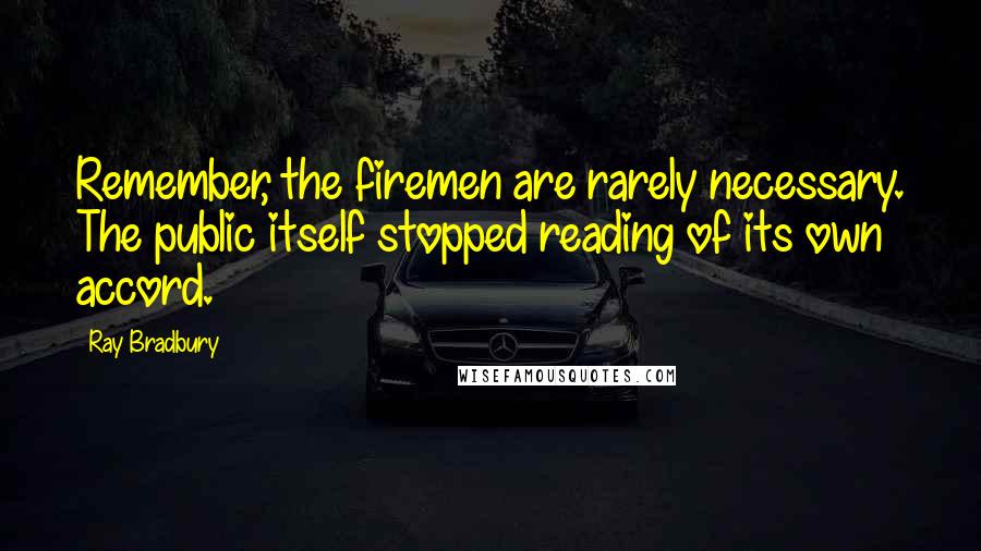 Ray Bradbury Quotes: Remember, the firemen are rarely necessary. The public itself stopped reading of its own accord.