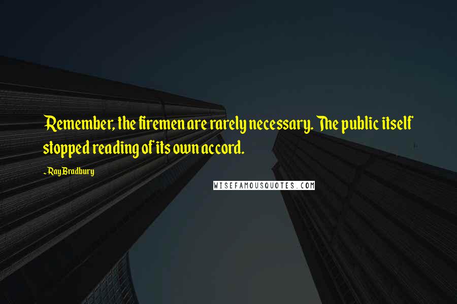 Ray Bradbury Quotes: Remember, the firemen are rarely necessary. The public itself stopped reading of its own accord.