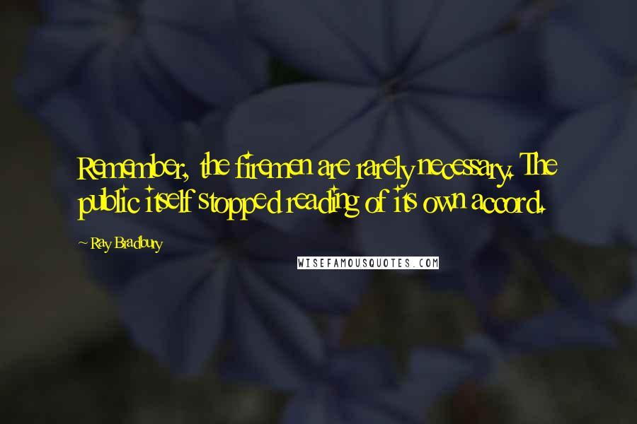 Ray Bradbury Quotes: Remember, the firemen are rarely necessary. The public itself stopped reading of its own accord.